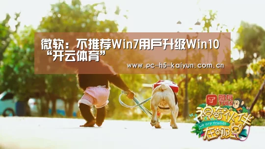 微软:不推荐Win7用户升级Win10“开云体育”(图1) 开云体育