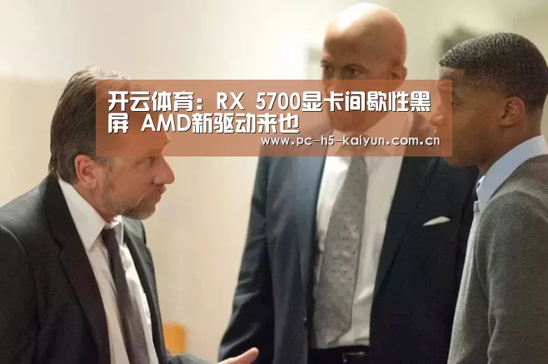 开云体育:RX 5700显卡间歇性黑屏 AMD新驱动来也(图3) 开云体育