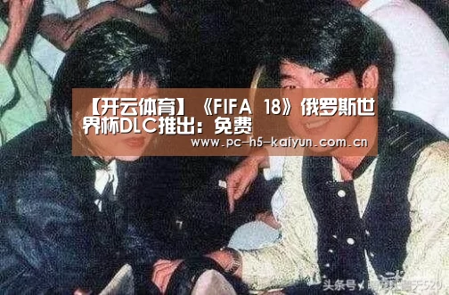 【开云体育】《FIFA 18》俄罗斯世界杯DLC推出:免费(图2) 开云体育